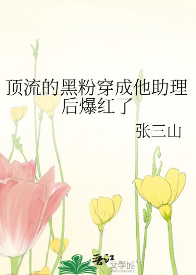 顶流的黑粉穿成他助理后爆红了